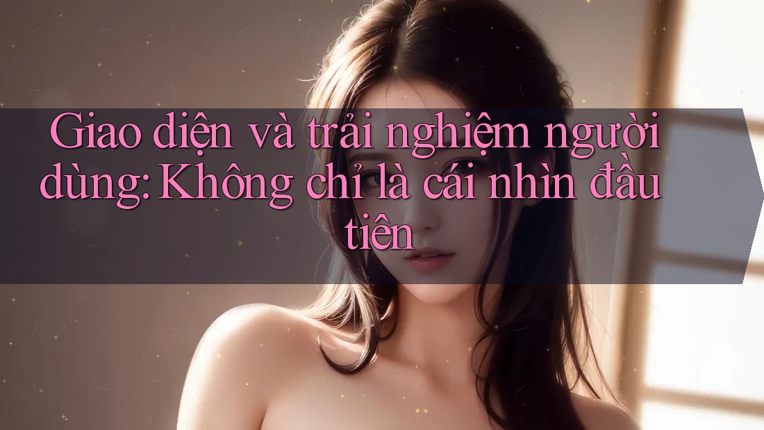 Giao diện và trải nghiệm người dùng: Không chỉ là cái nhìn đầu tiên Giao diện và trải nghiệm người dùng: Không chỉ là cái nhìn đầu tiên