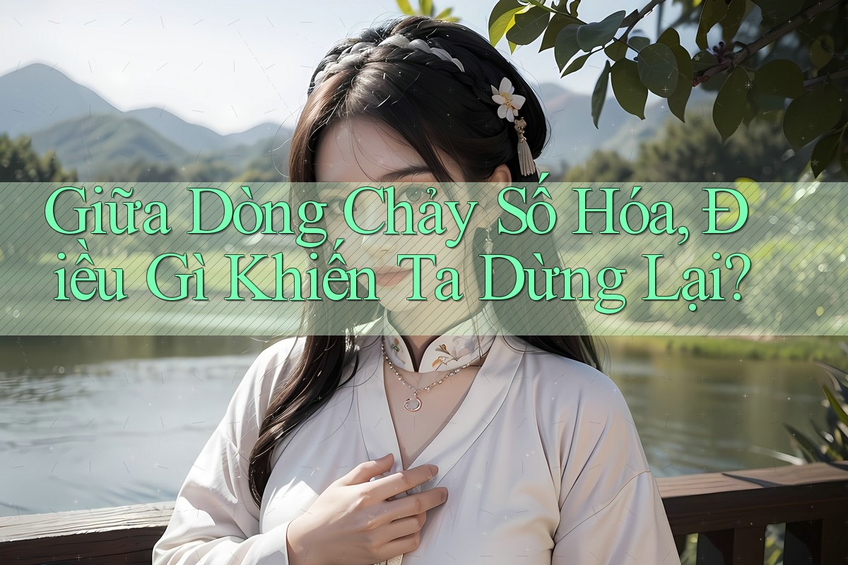 Giữa Dòng Chảy Số Hóa, Điều Gì Khiến Ta Dừng Lại? Giữa Dòng Chảy Số Hóa, Điều Gì Khiến Ta Dừng Lại?