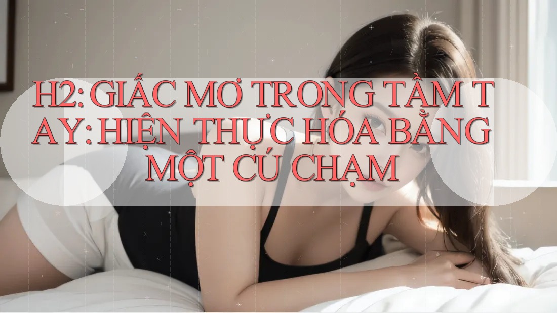 H2: GIẤC MƠ TRONG TẦM TAY: HIỆN THỰC HÓA BẰNG MỘT CÚ CHẠM H2: GIẤC MƠ TRONG TẦM TAY: HIỆN THỰC HÓA BẰNG MỘT CÚ CHẠM