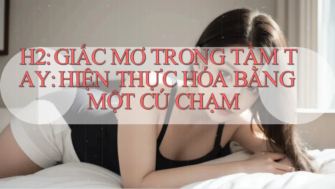H2: GIẤC MƠ TRONG TẦM TAY: HIỆN THỰC HÓA BẰNG MỘT CÚ CHẠM H2: GIẤC MƠ TRONG TẦM TAY: HIỆN THỰC HÓA BẰNG MỘT CÚ CHẠM