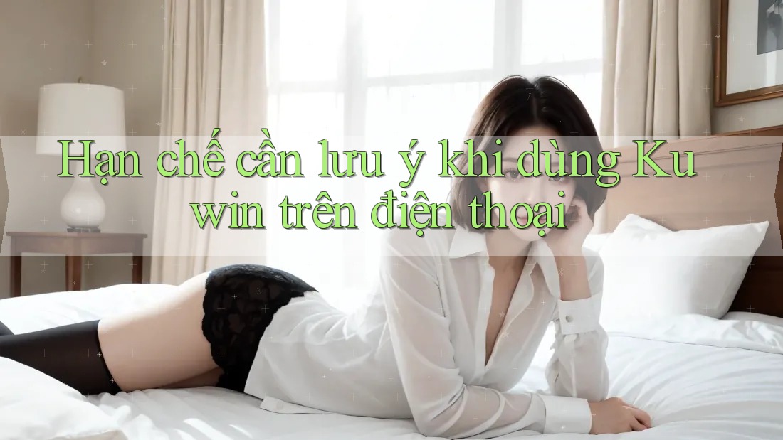 Hạn chế cần lưu ý khi dùng Kuwin trên điện thoại