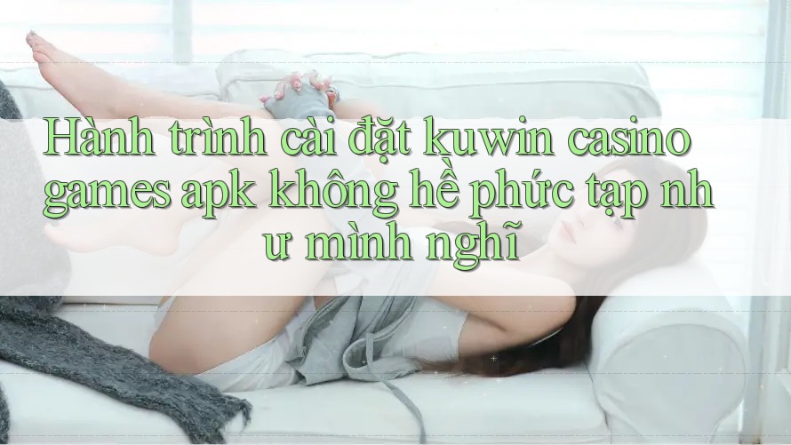 Hành trình cài đặt kuwin casino games apk không hề phức tạp như mình nghĩ Hành trình cài đặt kuwin casino games apk không hề phức tạp như mình nghĩ