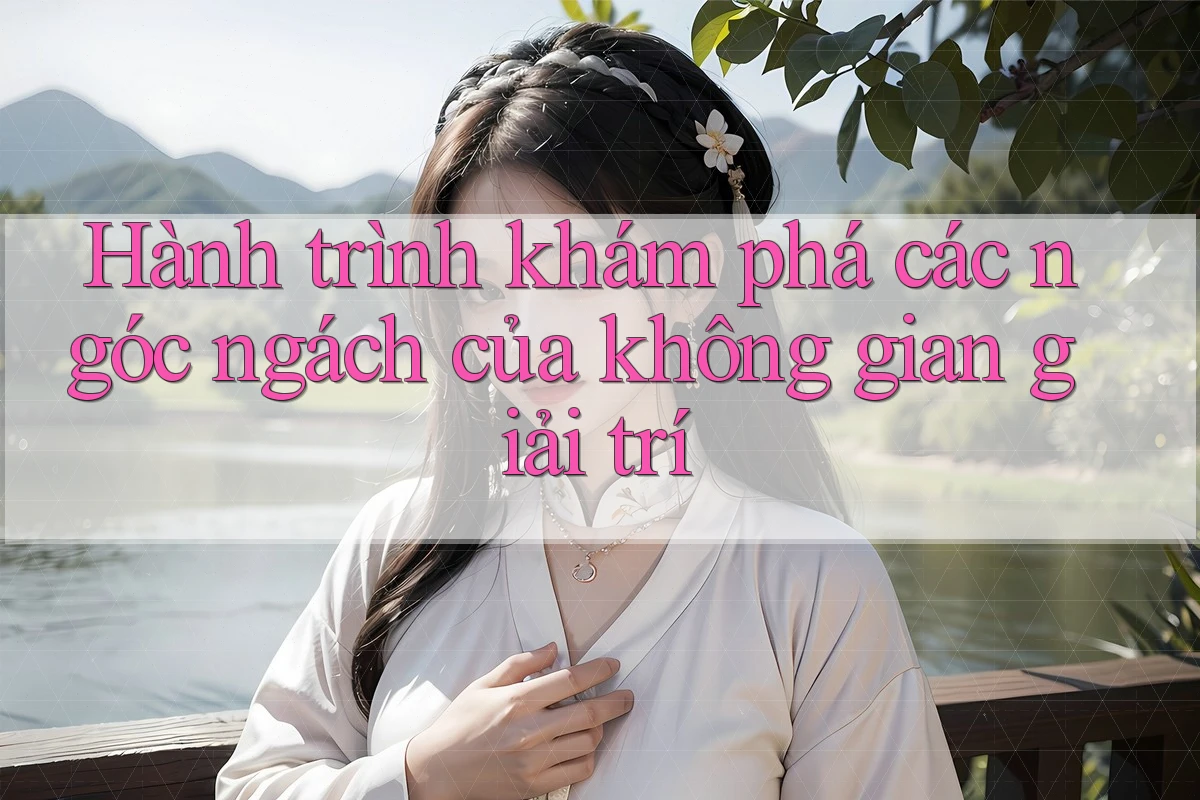 Hành trình khám phá các ngóc ngách của không gian giải trí Hành trình khám phá các ngóc ngách của không gian giải trí