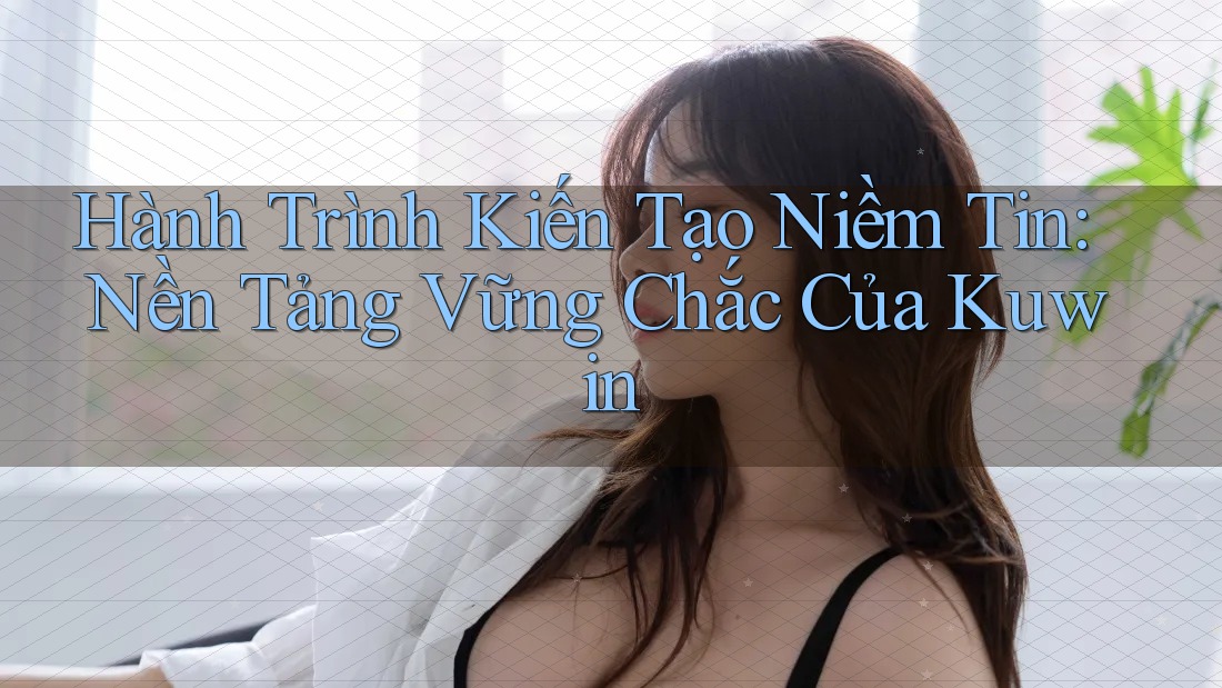 Hành Trình Kiến Tạo Niềm Tin: Nền Tảng Vững Chắc Của Kuwin