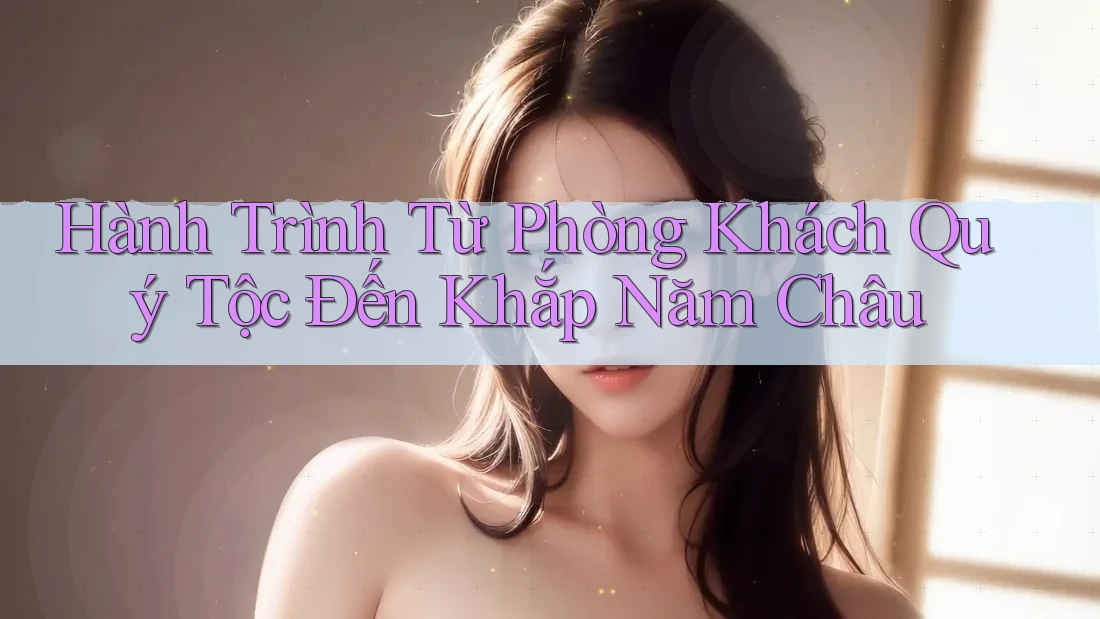 Hành Trình Từ Phòng Khách Quý Tộc Đến Khắp Năm Châu