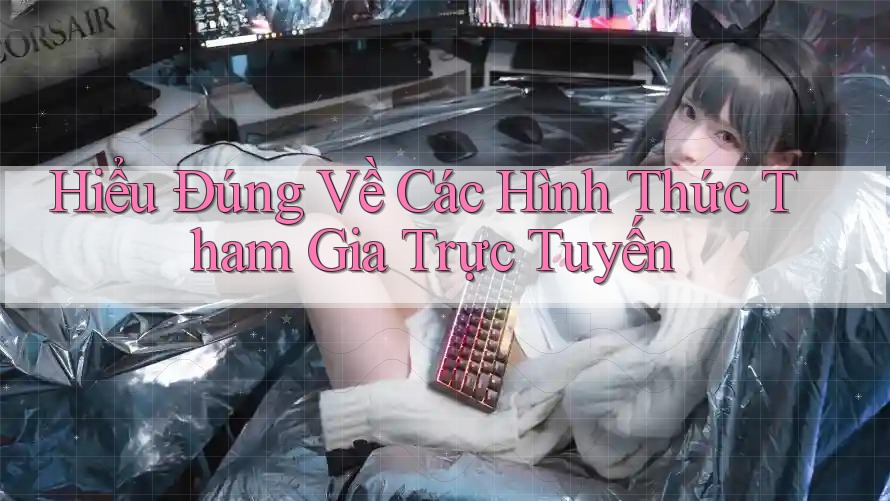 Hiểu Đúng Về Các Hình Thức Tham Gia Trực Tuyến