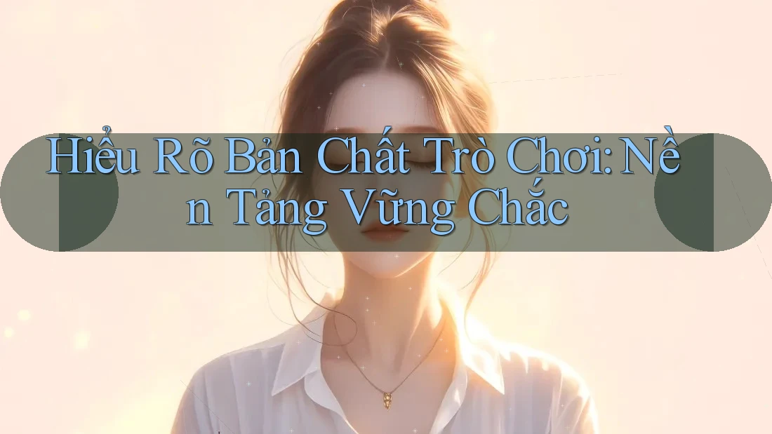 Hiểu Rõ Bản Chất Trò Chơi: Nền Tảng Vững Chắc