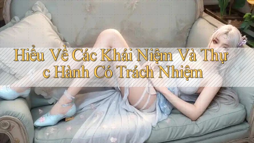 Hiểu Về Các Khái Niệm Và Thực Hành Có Trách Nhiệm