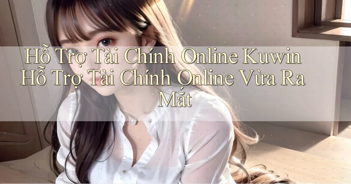 hỗ trợ tài chính online kuwin hỗ trợ tài chính online vừa ra mắt