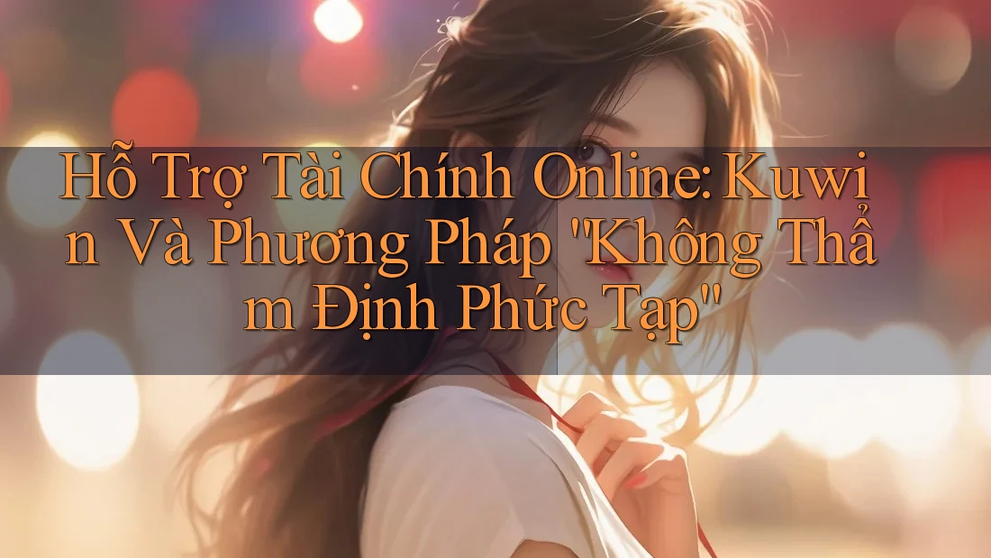 Hỗ Trợ Tài Chính Online: Kuwin Và Phương Pháp “Không Thẩm Định Phức Tạp”