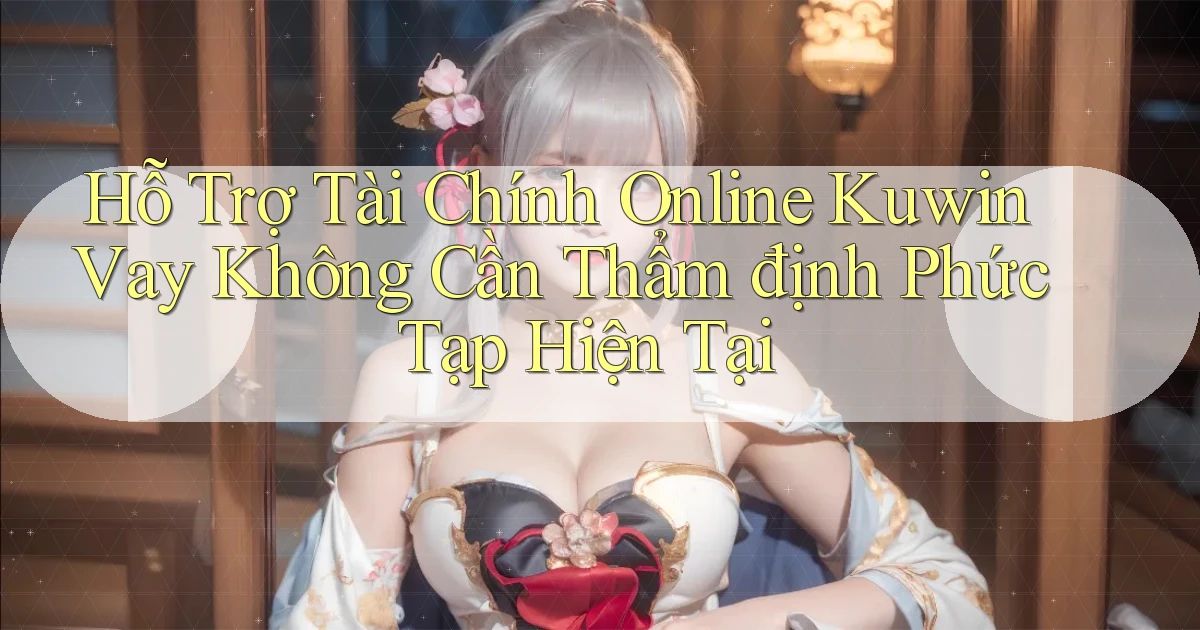 hỗ trợ tài chính online kuwin vay không cần thẩm định phức tạp hiện tại
