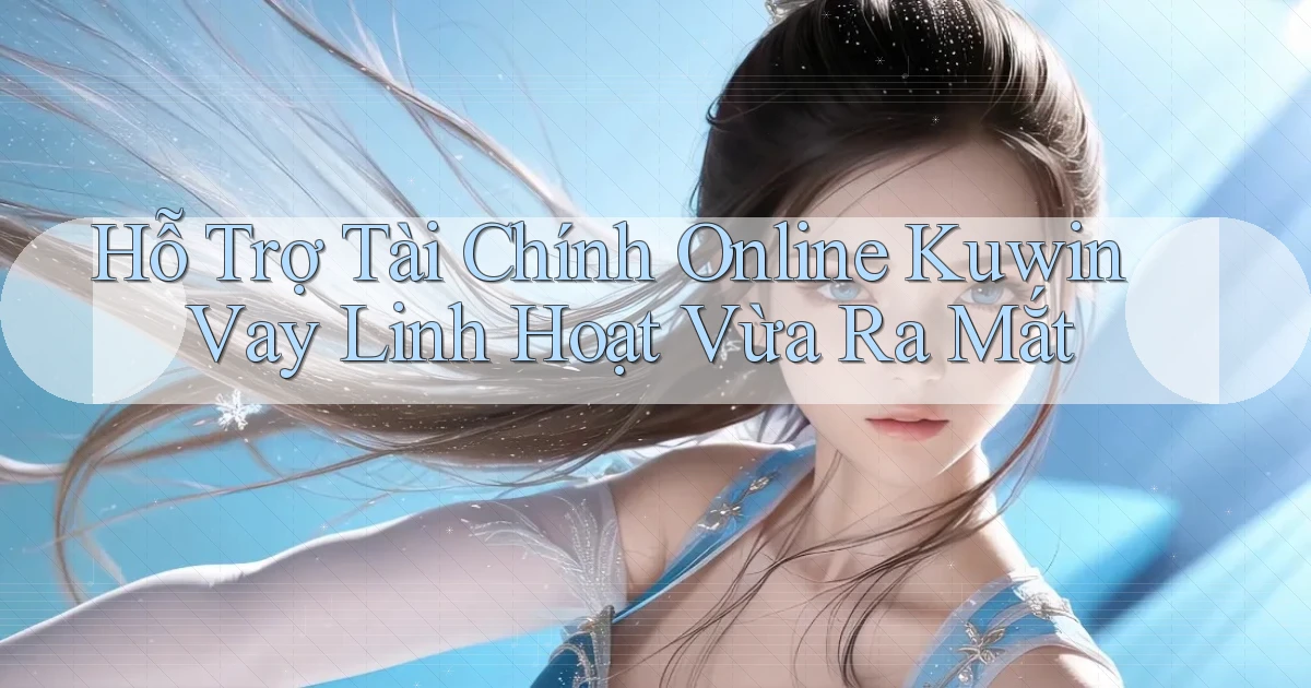 hỗ trợ tài chính online kuwin vay linh hoạt vừa ra mắt
