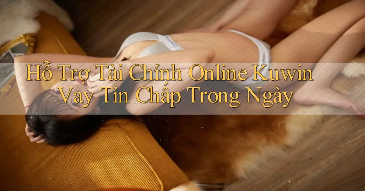 hỗ trợ tài chính online kuwin vay tín chấp trong ngày