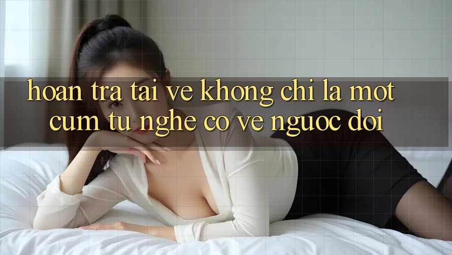“Hoàn Trả Tải Về” – Không Chỉ Là Một Cụm Từ Nghe Có Vẻ Ngược Đời