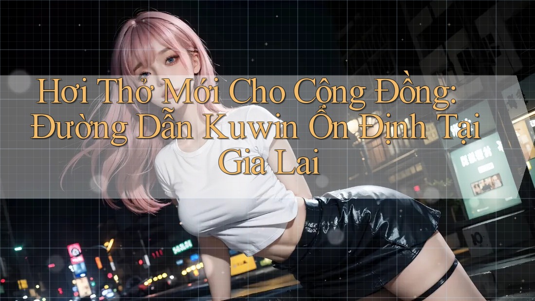 Hơi Thở Mới Cho Cộng Đồng: Đường Dẫn Kuwin Ổn Định Tại Gia Lai