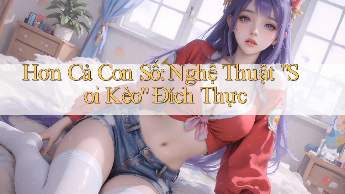 Hơn Cả Con Số: Nghệ Thuật “Soi Kèo” Đích Thực
