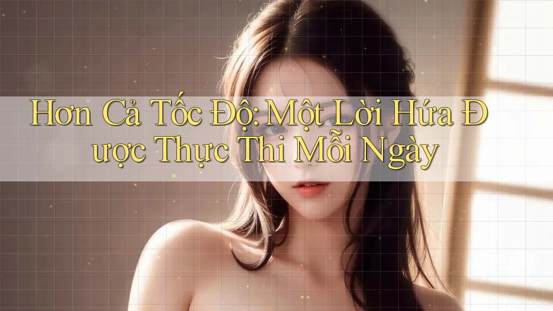 Hơn Cả Tốc Độ: Một Lời Hứa Được Thực Thi Mỗi Ngày Hơn Cả Tốc Độ: Một Lời Hứa Được Thực Thi Mỗi Ngày