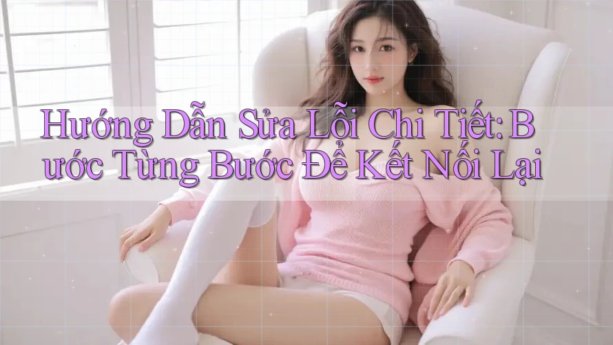 Hướng Dẫn Sửa Lỗi Chi Tiết: Bước Từng Bước Để Kết Nối Lại