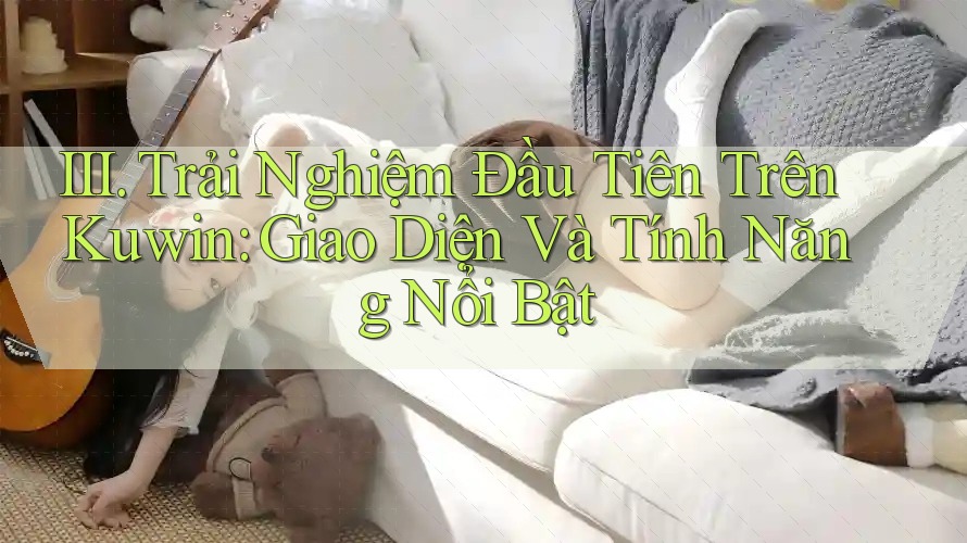 III. Trải Nghiệm Đầu Tiên Trên Kuwin: Giao Diện Và Tính Năng Nổi Bật