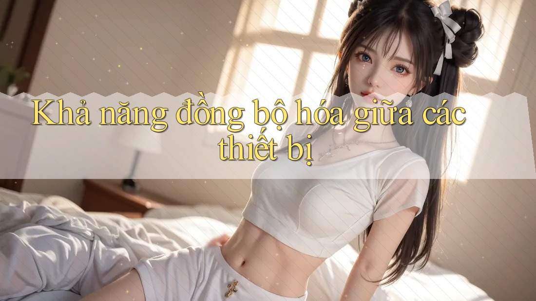 Khả năng đồng bộ hóa giữa các thiết bị Khả năng đồng bộ hóa giữa các thiết bị