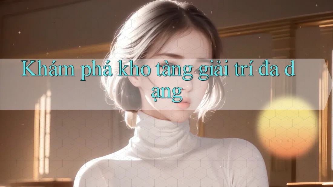 Khám phá kho tàng giải trí đa dạng