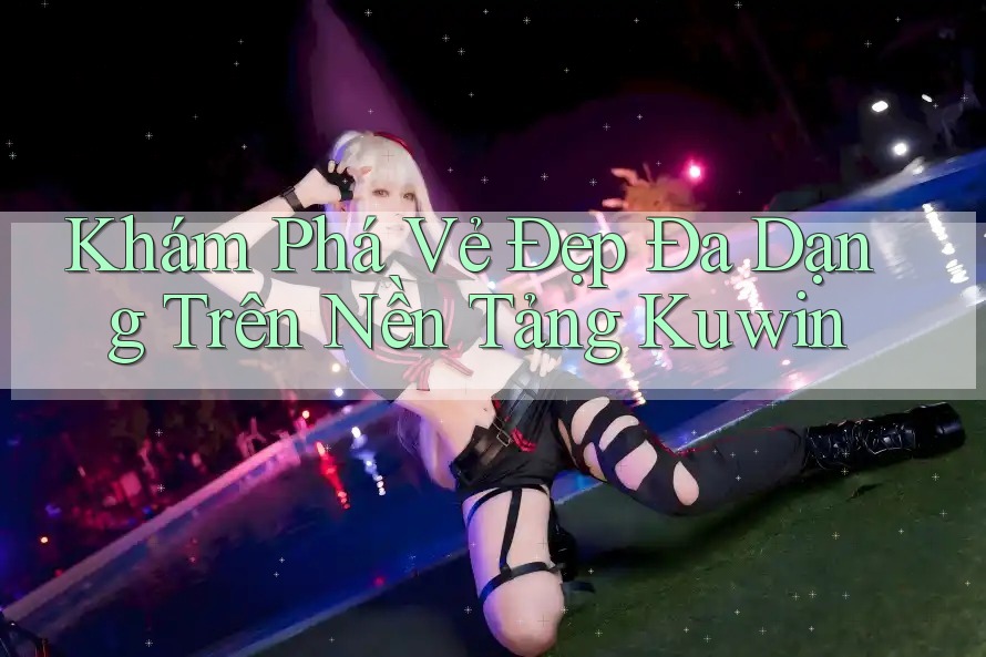 Khám Phá Vẻ Đẹp Đa Dạng Trên Nền Tảng Kuwin