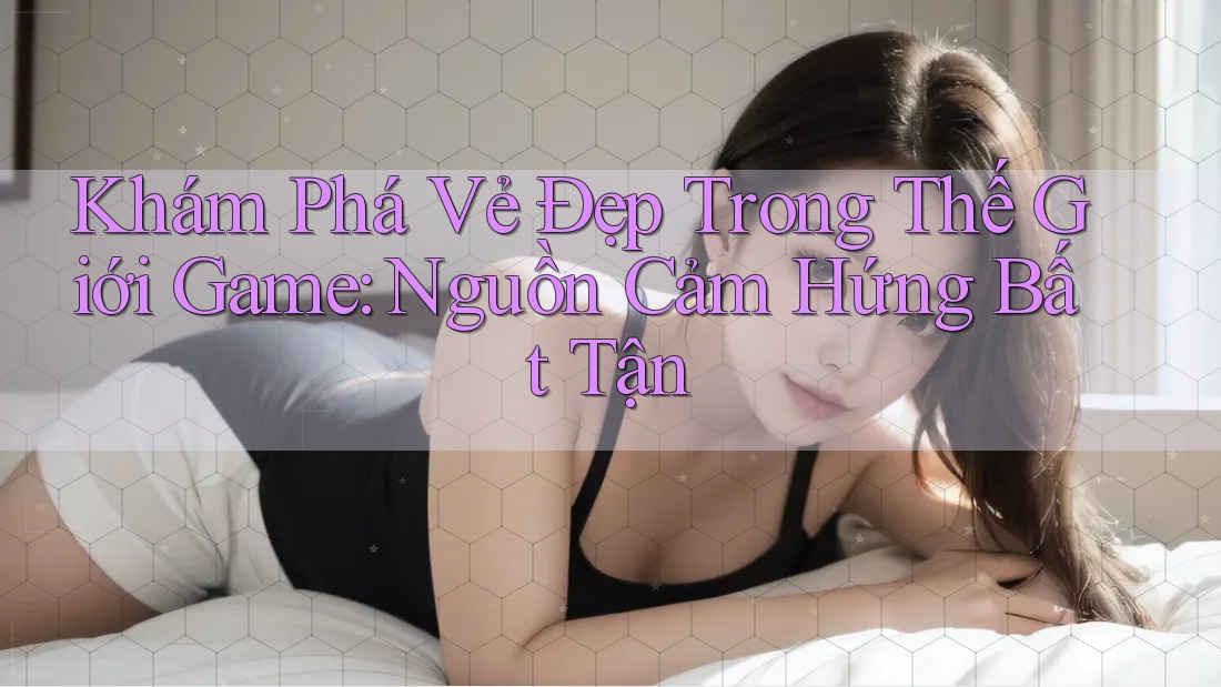 Khám Phá Vẻ Đẹp Trong Thế Giới Game: Nguồn Cảm Hứng Bất Tận