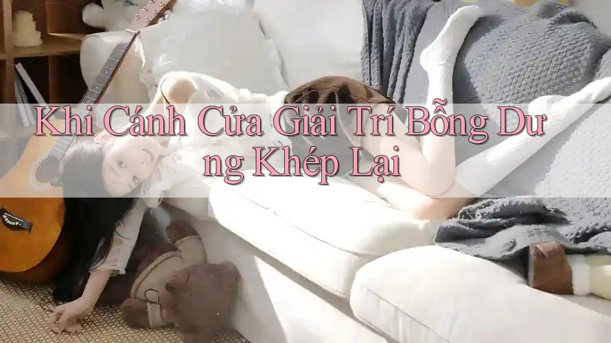 Khi Cánh Cửa Giải Trí Bỗng Dưng Khép Lại