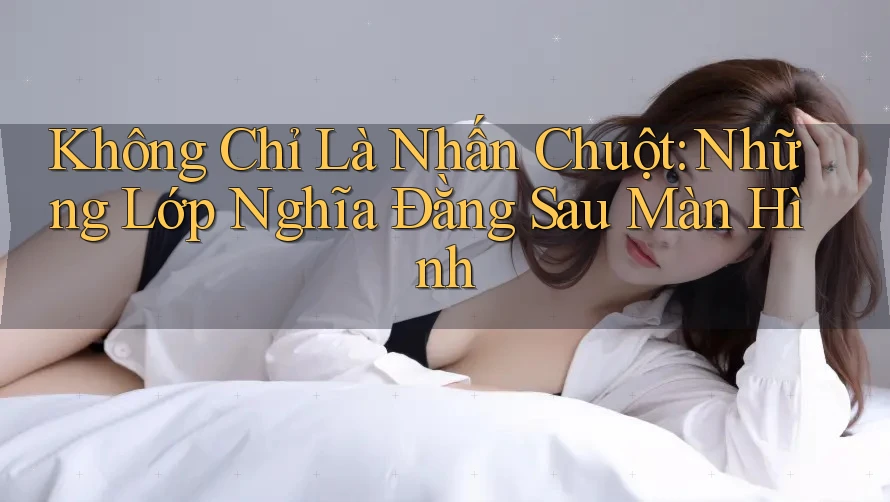 Không Chỉ Là Nhấn Chuột: Những Lớp Nghĩa Đằng Sau Màn Hình