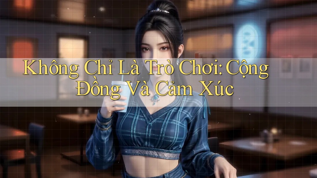 Không Chỉ Là Trò Chơi: Cộng Đồng Và Cảm Xúc Không Chỉ Là Trò Chơi: Cộng Đồng Và Cảm Xúc