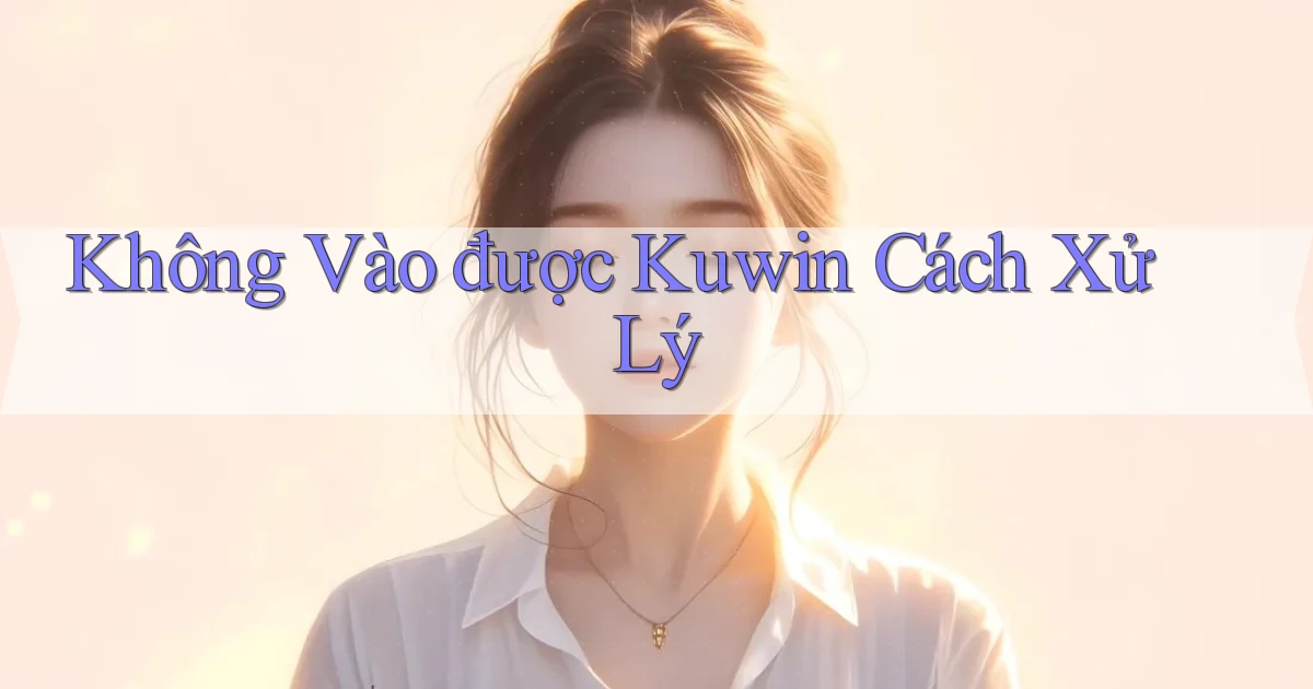 không vào được kuwin cách xử lý