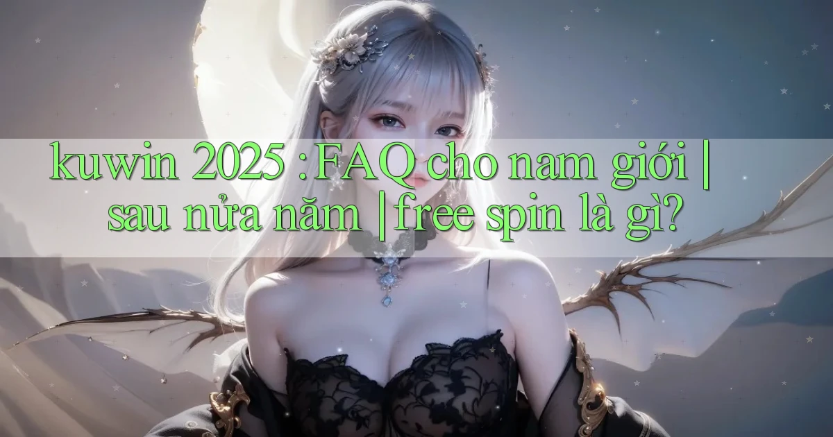 kuwin 2025 FAQ cho nam giới sau nửa năm free spin là gì