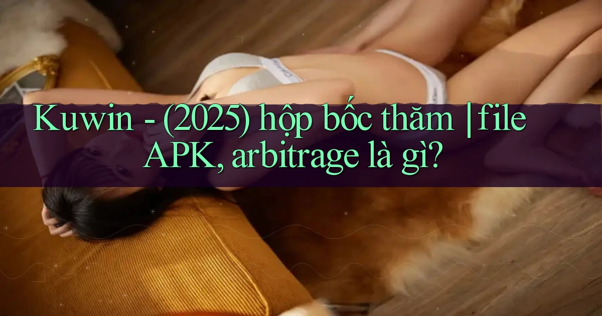 Kuwin   (2025) hộp bốc thăm file APK, arbitrage là gì