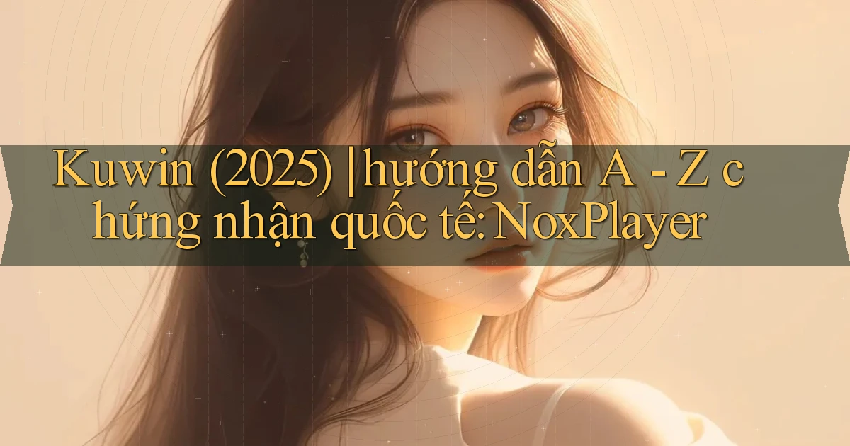 Kuwin (2025) hướng dẫn A   Z chứng nhận quốc tế NoxPlayer