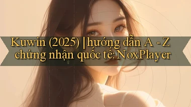 Kuwin (2025) hướng dẫn A   Z chứng nhận quốc tế NoxPlayer