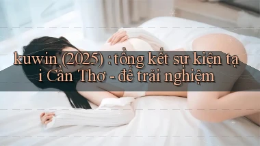 kuwin (2025) tổng kết sự kiện tại Cần Thơ   để trải nghiệm