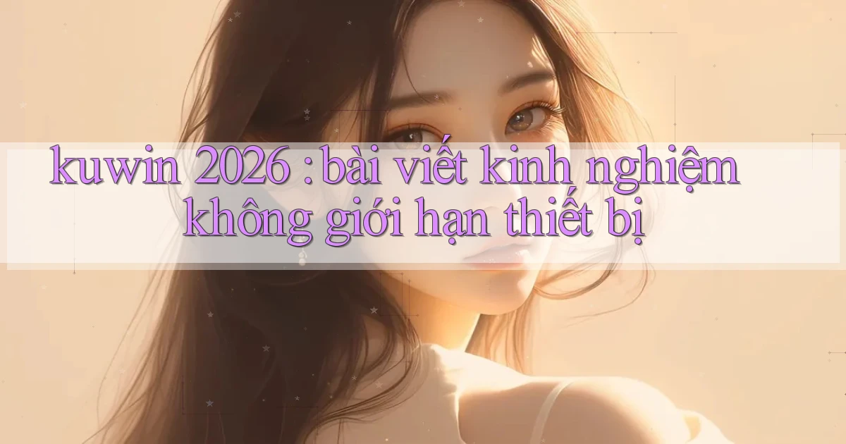 kuwin 2026 bài viết kinh nghiệm không giới hạn thiết bị