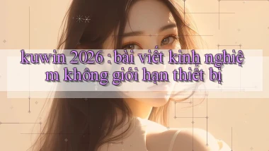 kuwin 2026 bài viết kinh nghiệm không giới hạn thiết bị