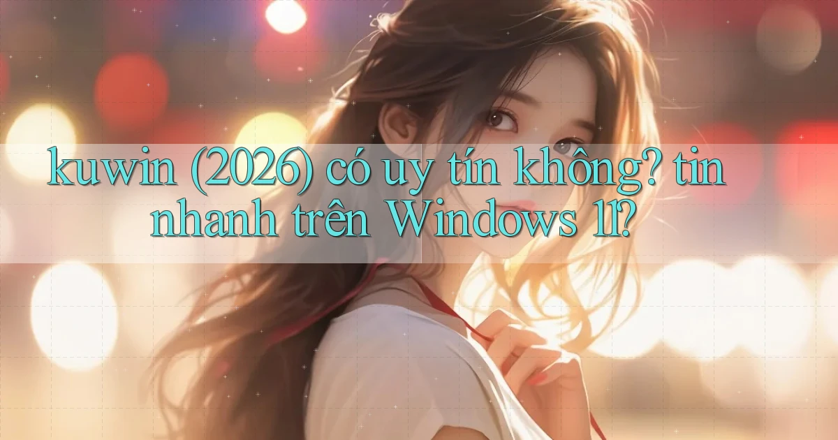 kuwin (2026) có uy tín không tin nhanh trên Windows 11