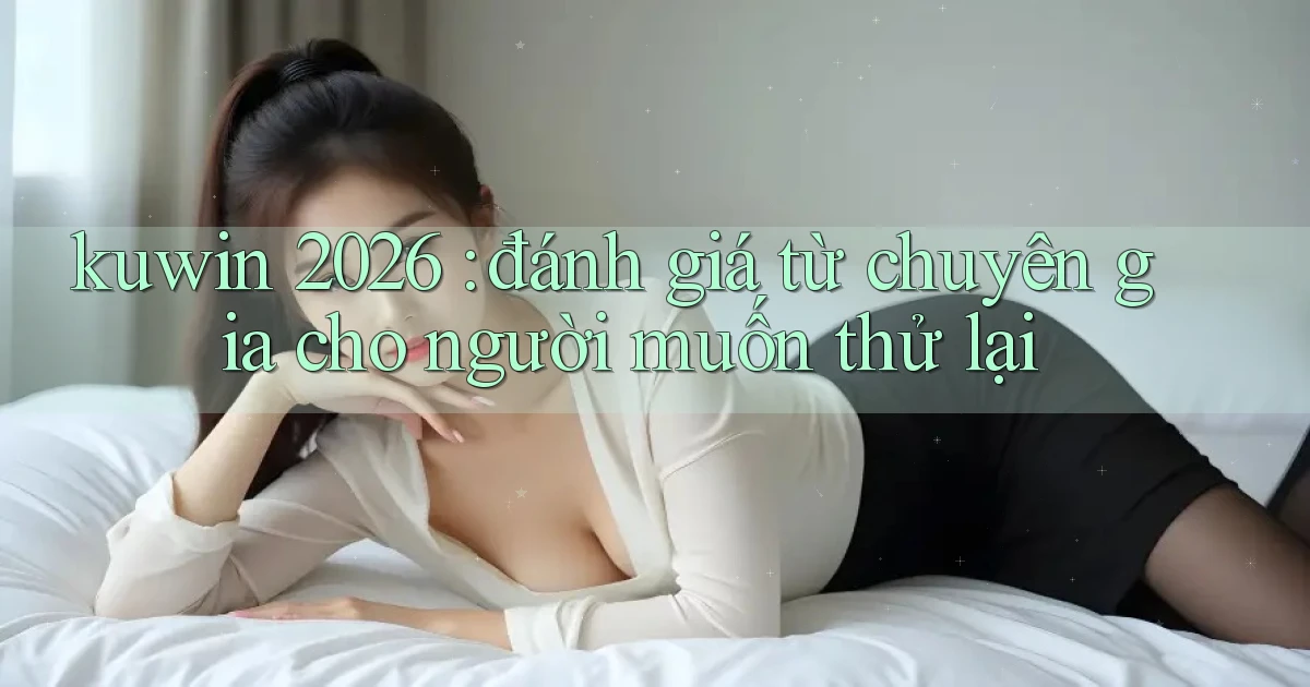 kuwin 2026 đánh giá từ chuyên gia cho người muốn thử lại