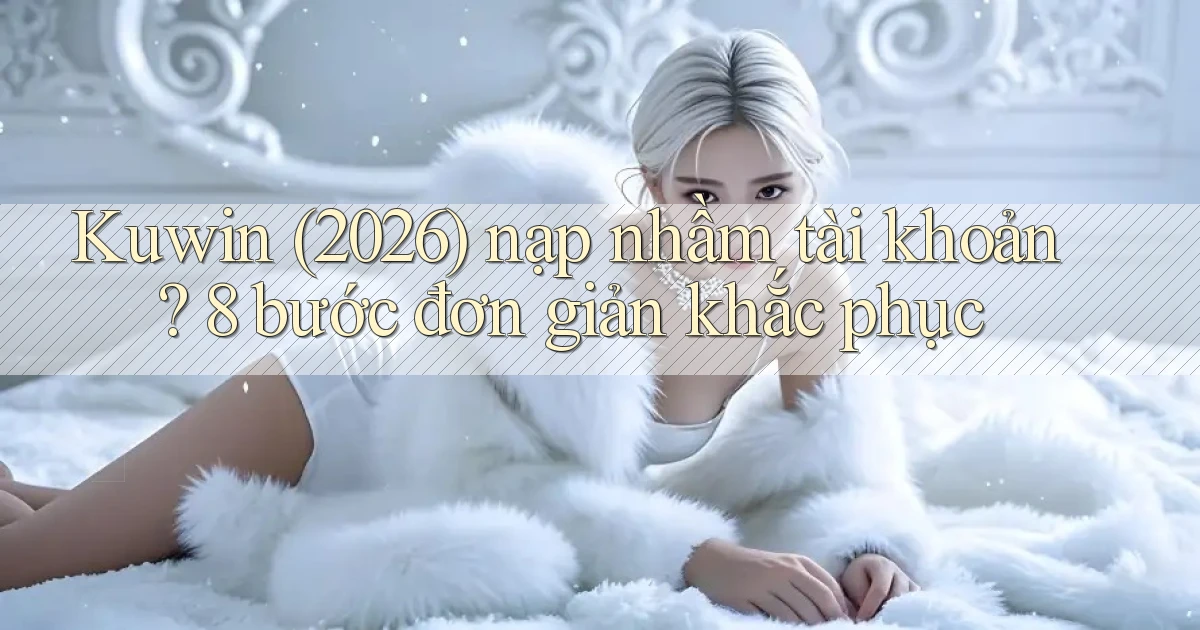 Kuwin (2026) nạp nhầm tài khoản 8 bước đơn giản khắc phục