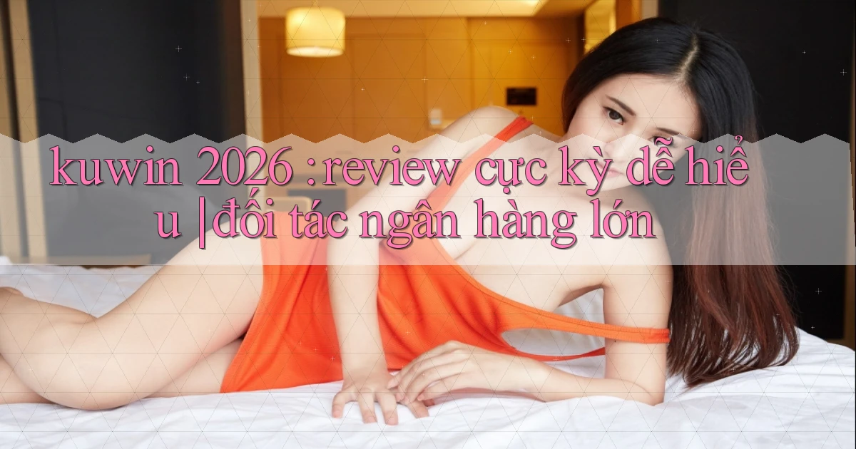 kuwin 2026 review cực kỳ dễ hiểu đối tác ngân hàng lớn