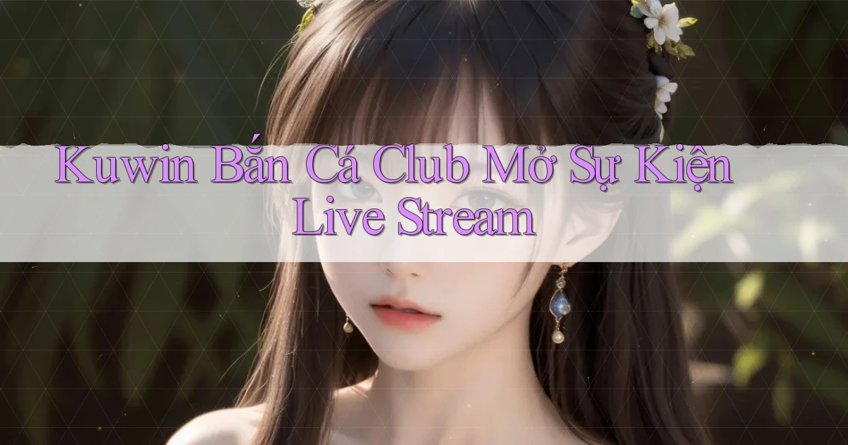 kuwin  bắn cá club mở sự kiện live stream