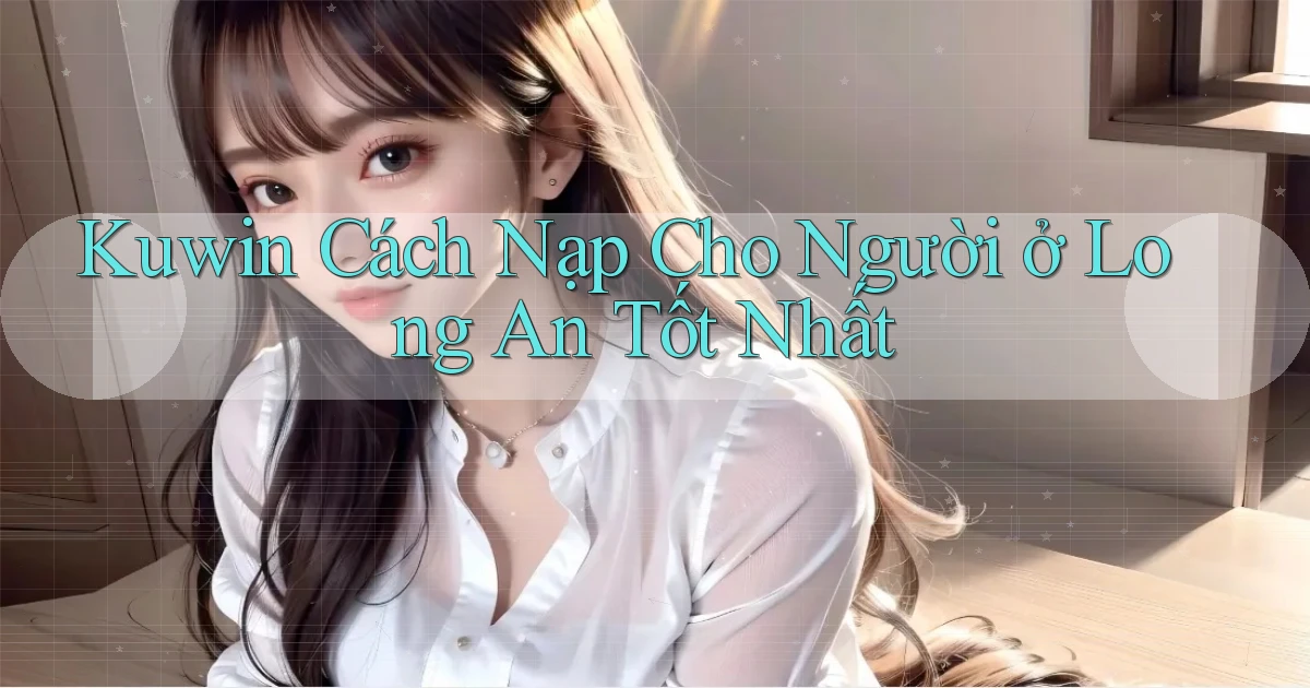 kuwin cách nạp cho người ở Long An tốt nhất