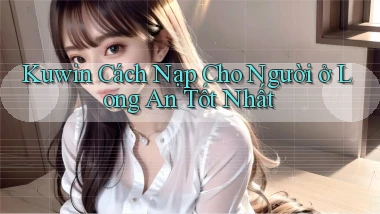 kuwin cách nạp cho người ở Long An tốt nhất