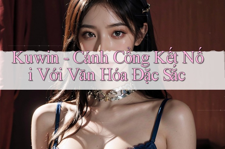 Kuwin - Cánh Cổng Kết Nối Với Văn Hóa Đặc Sắc Kuwin - Cánh Cổng Kết Nối Với Văn Hóa Đặc Sắc