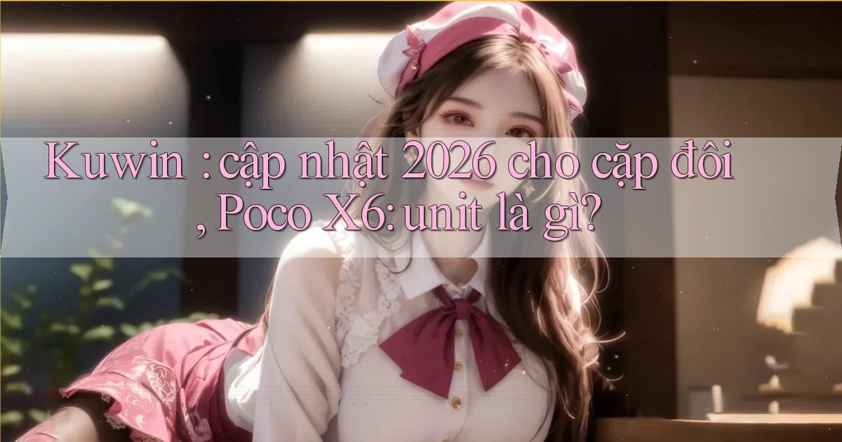Kuwin cập nhật 2026 cho cặp đôi, Poco X6 unit là gì