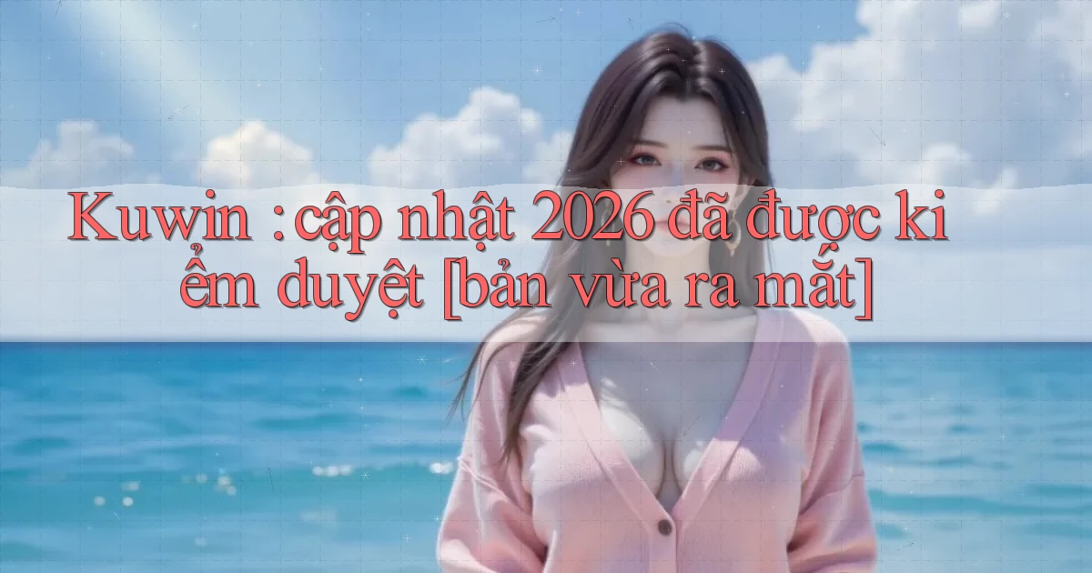 Kuwin cập nhật 2026 đã được kiểm duyệt [bản vừa ra mắt]