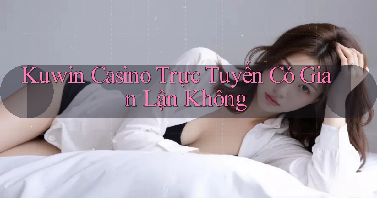 kuwin casino trực tuyến có gian lận không