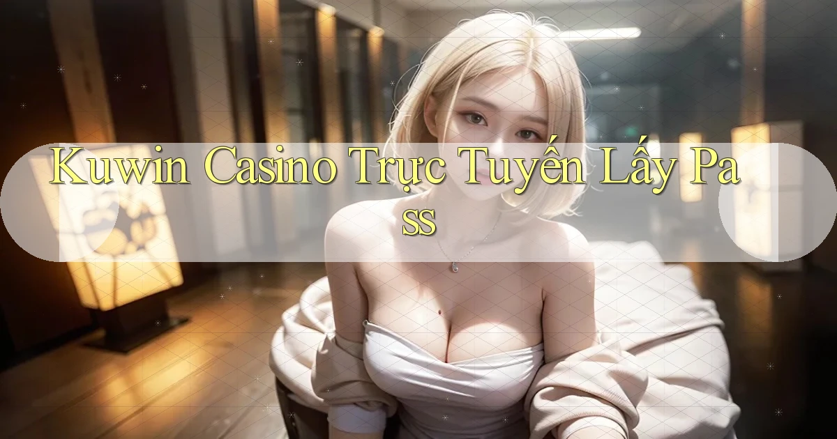 kuwin casino trực tuyến lấy pass